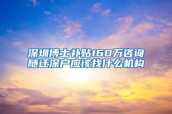 深圳博士补贴160万咨询随迁深户应该找什么机构
