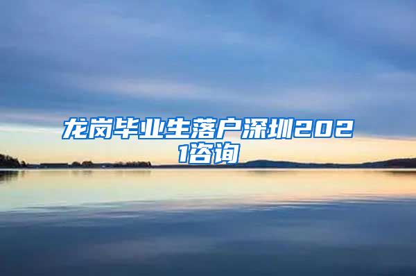 龙岗毕业生落户深圳2021咨询