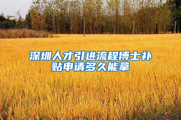 深圳人才引进流程博士补贴申请多久能拿