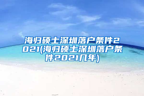 海归硕士深圳落户条件2021(海归硕士深圳落户条件2021几年)