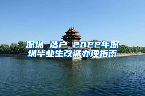 深圳 落户_2022年深圳毕业生改派办理指南
