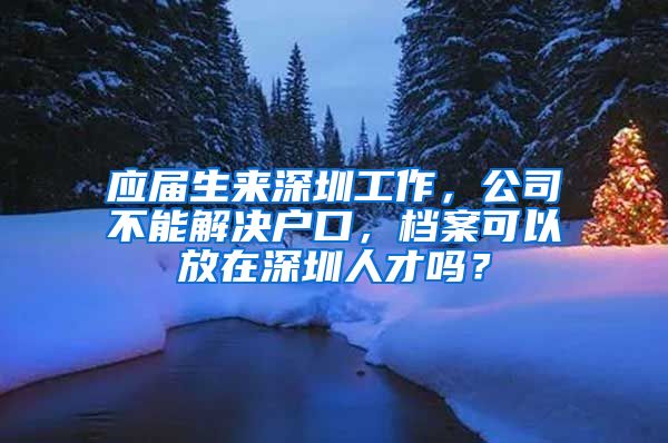 应届生来深圳工作，公司不能解决户口，档案可以放在深圳人才吗？