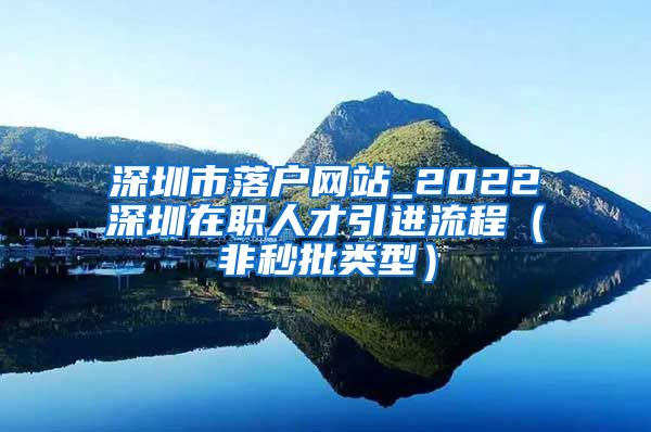 深圳市落户网站_2022深圳在职人才引进流程（非秒批类型）