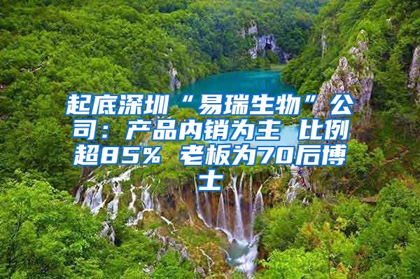 起底深圳“易瑞生物”公司：产品内销为主 比例超85% 老板为70后博士