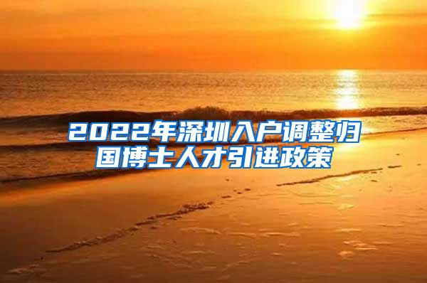2022年深圳入户调整归国博士人才引进政策