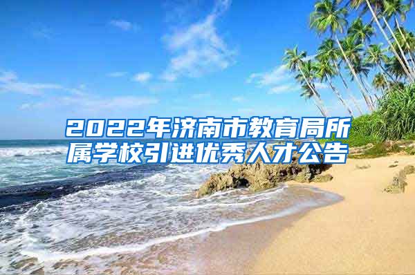 2022年济南市教育局所属学校引进优秀人才公告