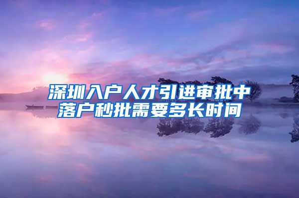深圳入户人才引进审批中落户秒批需要多长时间