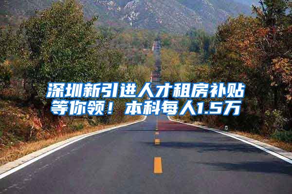 深圳新引进人才租房补贴等你领！本科每人1.5万