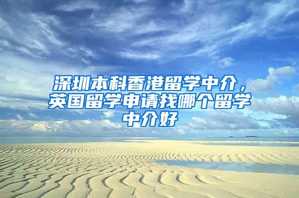 深圳本科香港留学中介，英国留学申请找哪个留学中介好