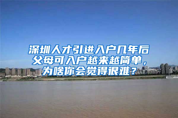 深圳人才引进入户几年后父母可入户越来越简单，为啥你会觉得很难？