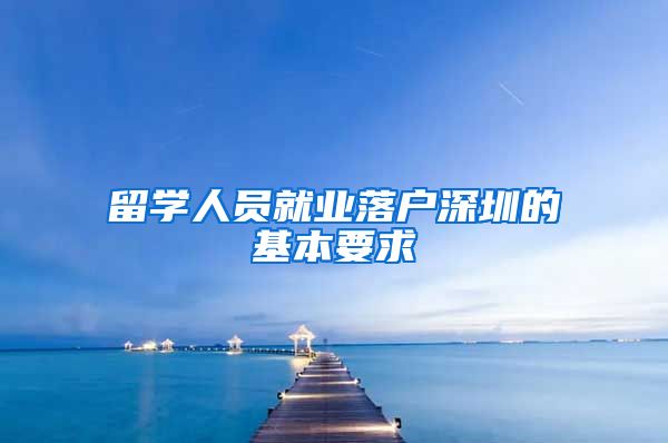 留学人员就业落户深圳的基本要求