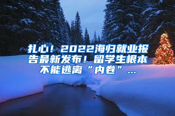 扎心！2022海归就业报告最新发布！留学生根本不能逃离“内卷”...