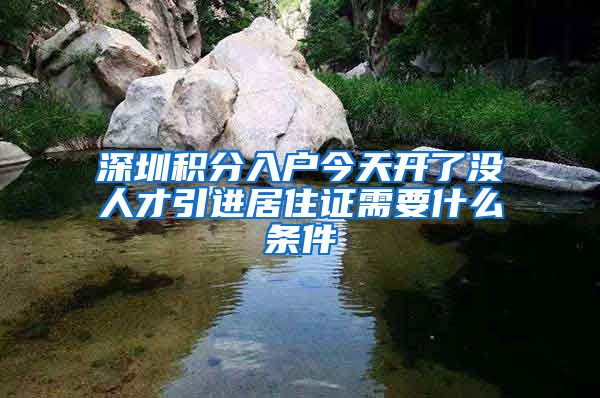 深圳积分入户今天开了没人才引进居住证需要什么条件