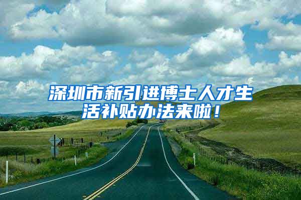 深圳市新引进博士人才生活补贴办法来啦！