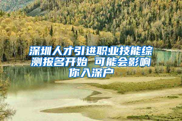 深圳人才引进职业技能综测报名开始 可能会影响你入深户