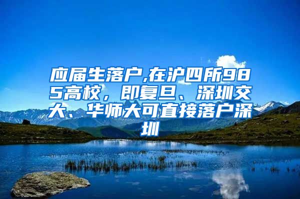 应届生落户,在沪四所985高校，即复旦、深圳交大、华师大可直接落户深圳