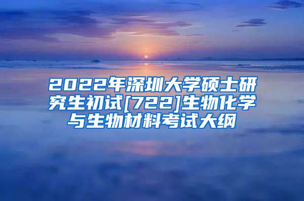 2022年深圳大学硕士研究生初试[722]生物化学与生物材料考试大纲