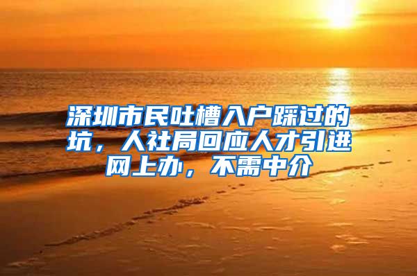 深圳市民吐槽入户踩过的坑，人社局回应人才引进网上办，不需中介
