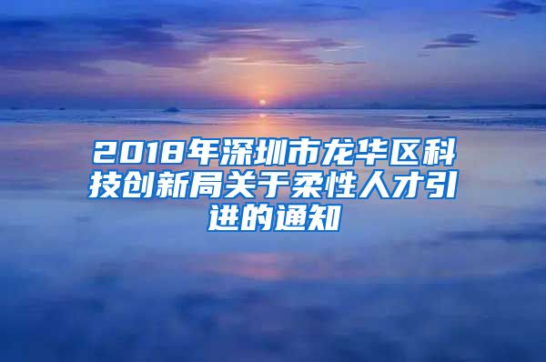 2018年深圳市龙华区科技创新局关于柔性人才引进的通知