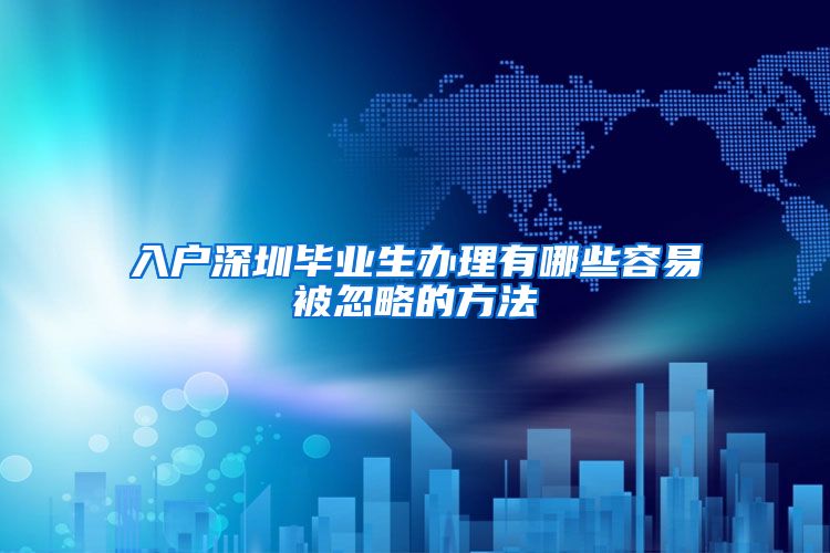 入户深圳毕业生办理有哪些容易被忽略的方法