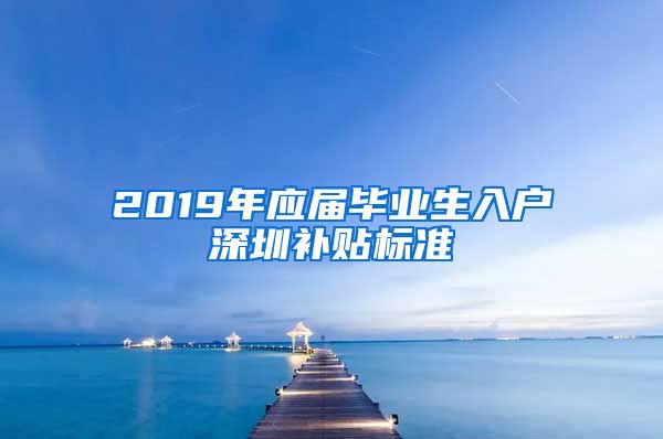 2019年应届毕业生入户深圳补贴标准