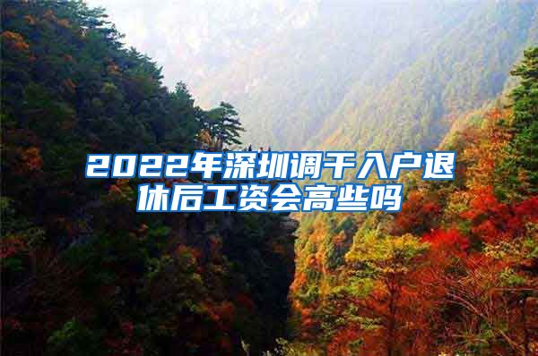 2022年深圳调干入户退休后工资会高些吗