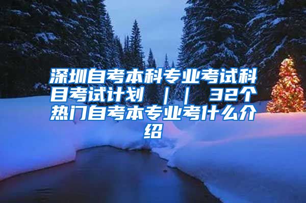 深圳自考本科专业考试科目考试计划 ｜｜ 32个热门自考本专业考什么介绍