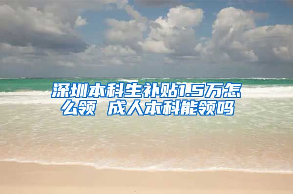 深圳本科生补贴1.5万怎么领 成人本科能领吗