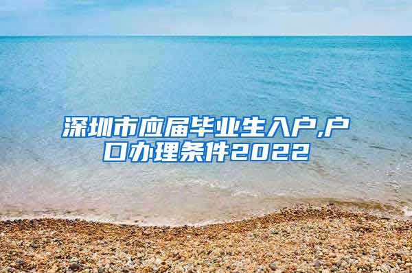 深圳市应届毕业生入户,户口办理条件2022