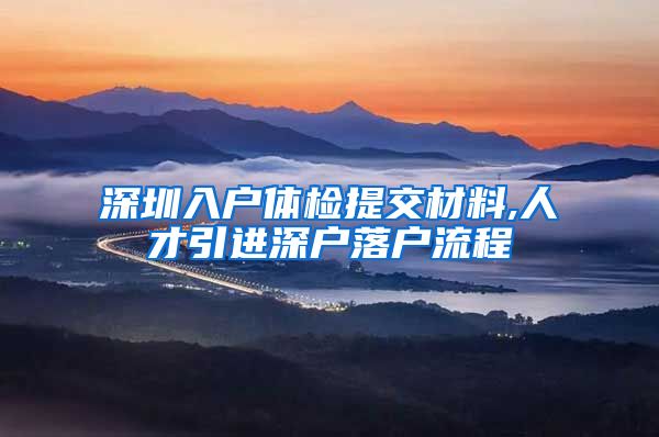 深圳入户体检提交材料,人才引进深户落户流程