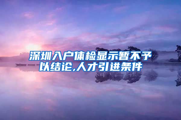 深圳入户体检显示暂不予以结论,人才引进条件