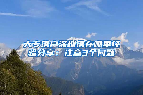 大专落户深圳落在哪里经验分享：注意3个问题