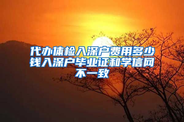 代办体检入深户费用多少钱入深户毕业证和学信网不一致