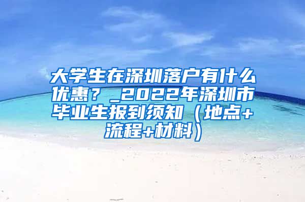 大学生在深圳落户有什么优惠？_2022年深圳市毕业生报到须知（地点+流程+材料）