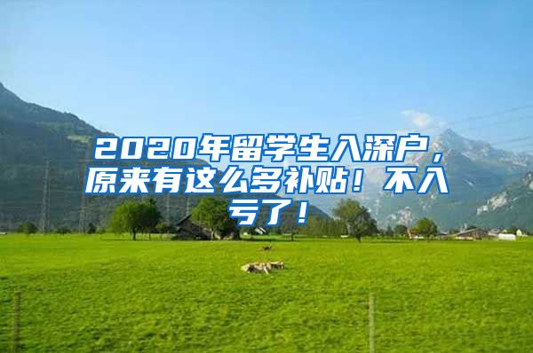 2020年留学生入深户，原来有这么多补贴！不入亏了！