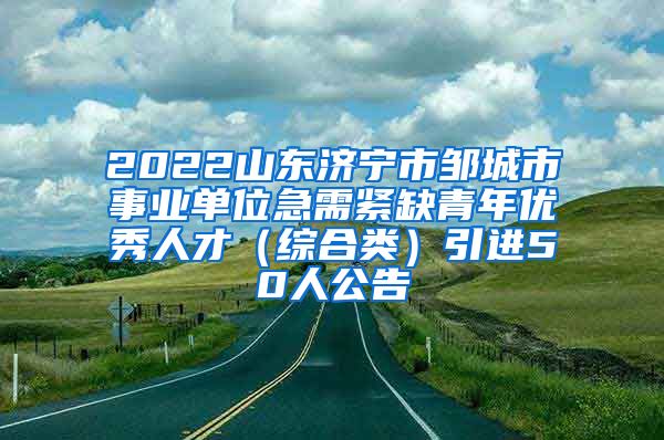 2022山东济宁市邹城市事业单位急需紧缺青年优秀人才（综合类）引进50人公告