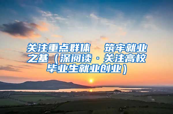 关注重点群体  筑牢就业之基（深阅读·关注高校毕业生就业创业）