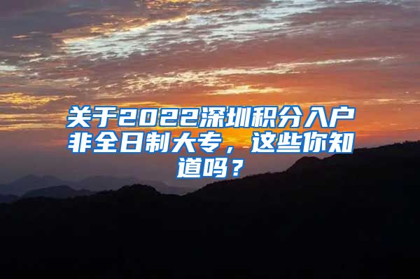 关于2022深圳积分入户非全日制大专，这些你知道吗？