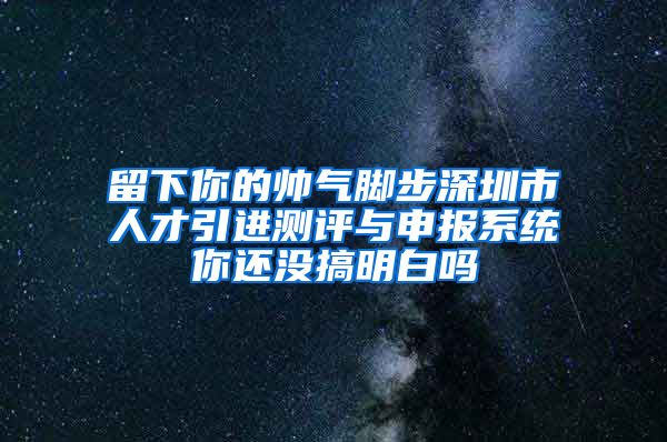 留下你的帅气脚步深圳市人才引进测评与申报系统你还没搞明白吗
