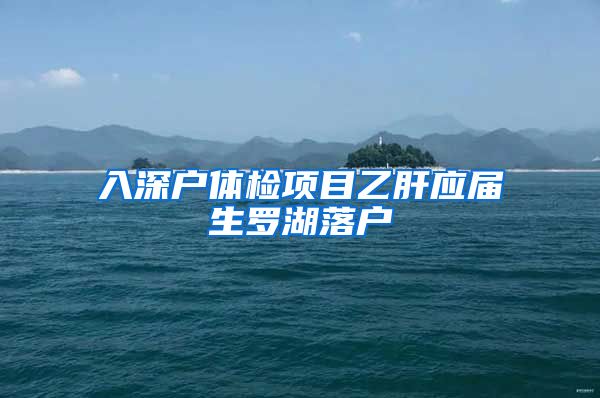 入深户体检项目乙肝应届生罗湖落户