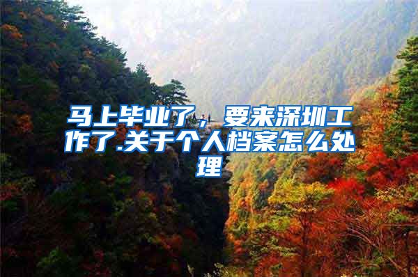 马上毕业了，要来深圳工作了.关于个人档案怎么处理