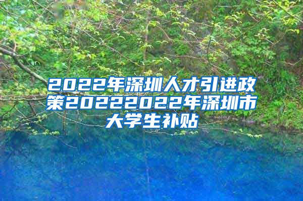 2022年深圳人才引进政策20222022年深圳市大学生补贴