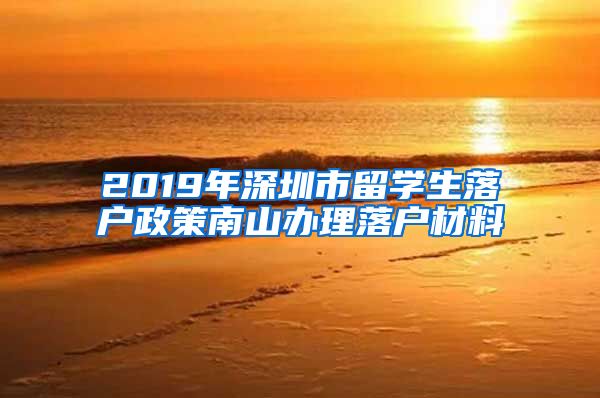 2019年深圳市留学生落户政策南山办理落户材料