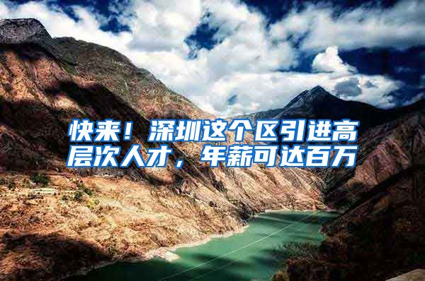 快来！深圳这个区引进高层次人才，年薪可达百万