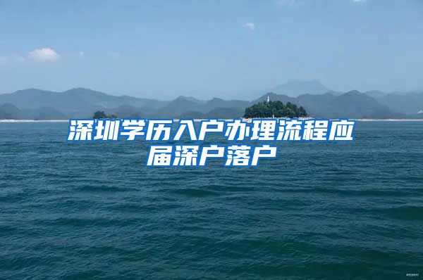 深圳学历入户办理流程应届深户落户