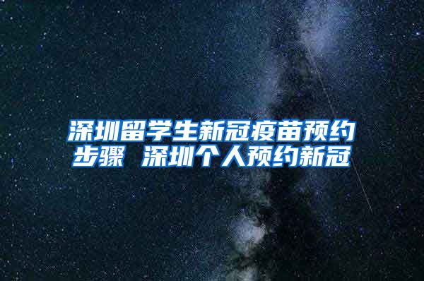 深圳留学生新冠疫苗预约步骤 深圳个人预约新冠