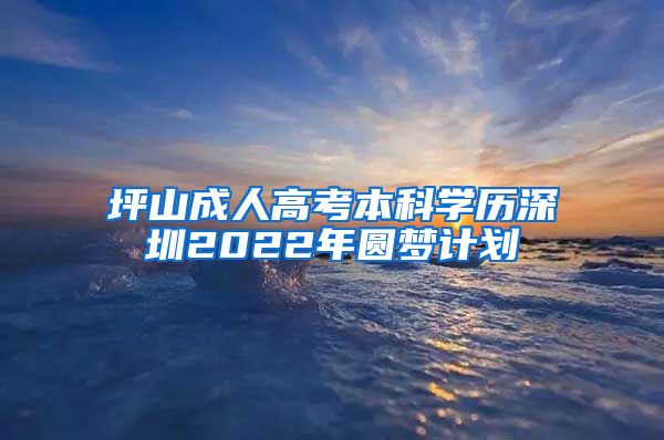 坪山成人高考本科学历深圳2022年圆梦计划