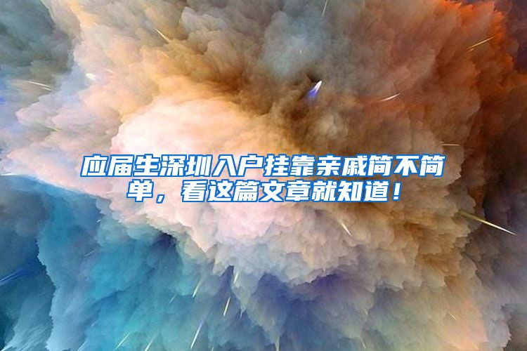 应届生深圳入户挂靠亲戚简不简单，看这篇文章就知道！