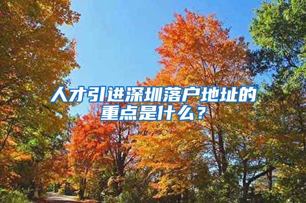 人才引进深圳落户地址的重点是什么？