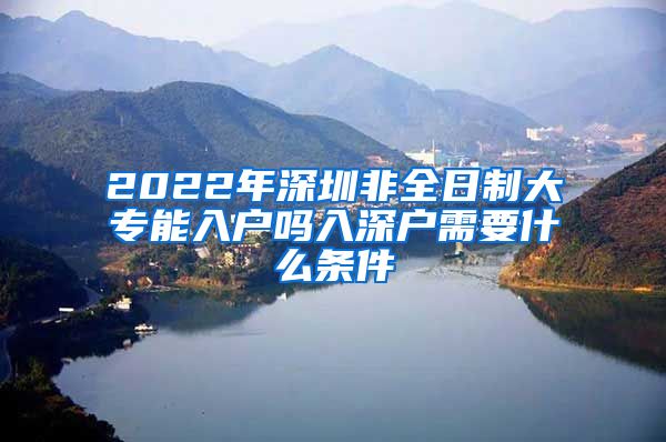 2022年深圳非全日制大专能入户吗入深户需要什么条件